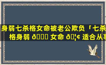 身弱七杀格女命被老公欺负「七杀格身弱 🐎 女命 🦢 适合从事什么工作」